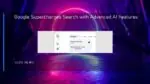 Google Supercharges Search with Advanced AI Features