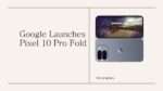 Google Launches Pixel 10 Pro Fold